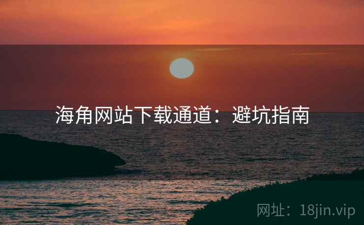 海角网站下载通道：避坑指南
