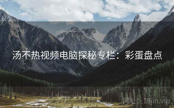 汤不热视频电脑探秘专栏：彩蛋盘点
