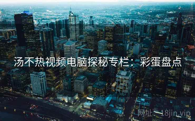 汤不热视频电脑探秘专栏：彩蛋盘点