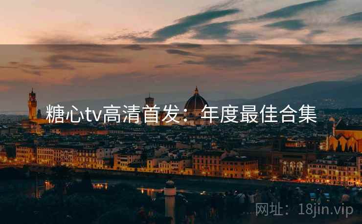 糖心tv高清首发：年度最佳合集