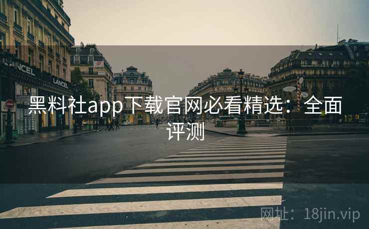 黑料社app下载官网必看精选：全面评测