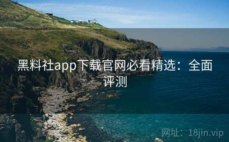 黑料社app下载官网必看精选：全面评测