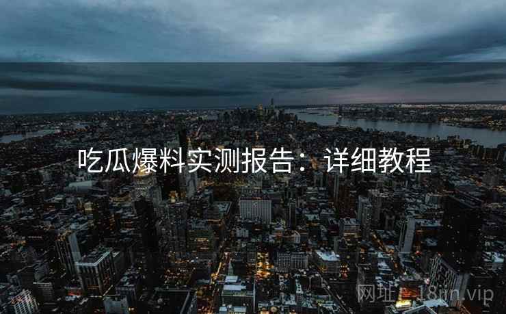 吃瓜爆料实测报告：详细教程