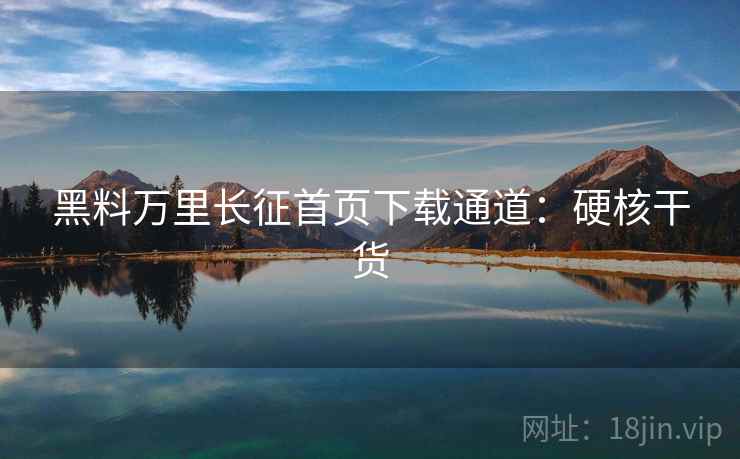黑料万里长征首页下载通道：硬核干货