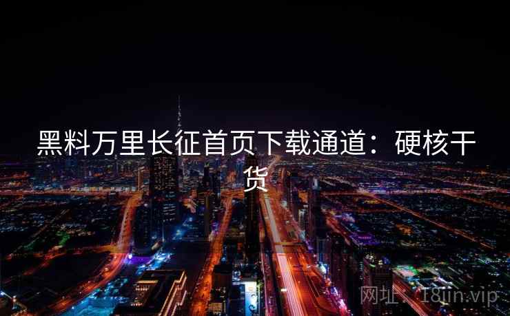 黑料万里长征首页下载通道：硬核干货