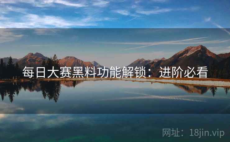 每日大赛黑料功能解锁：进阶必看