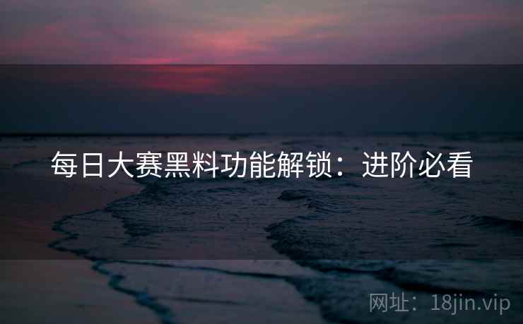 每日大赛黑料功能解锁：进阶必看