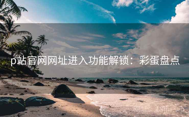 p站官网网址进入功能解锁：彩蛋盘点