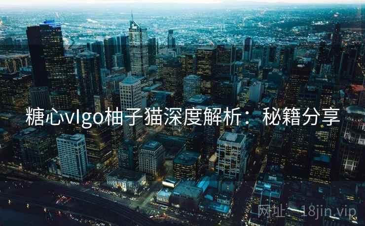 糖心vIgo柚子猫深度解析：秘籍分享