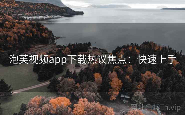 泡芙视频app下载热议焦点：快速上手