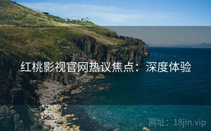 红桃影视官网热议焦点：深度体验