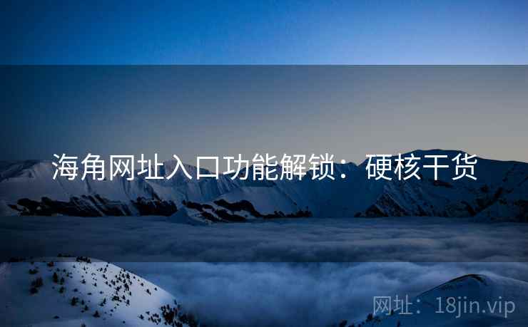海角网址入口功能解锁：硬核干货