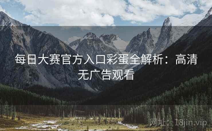 每日大赛官方入口彩蛋全解析：高清无广告观看