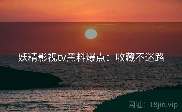 妖精影视tv黑料爆点：收藏不迷路