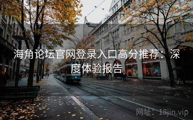 海角论坛官网登录入口高分推荐：深度体验报告