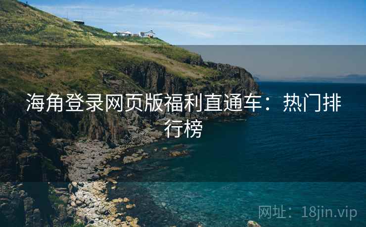 海角登录网页版福利直通车：热门排行榜