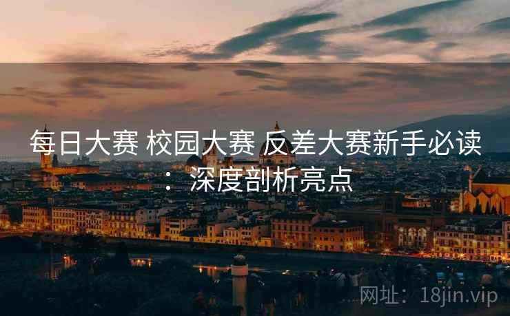 每日大赛 校园大赛 反差大赛新手必读：深度剖析亮点