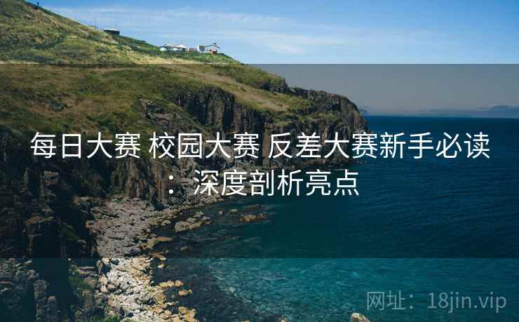 每日大赛 校园大赛 反差大赛新手必读：深度剖析亮点
