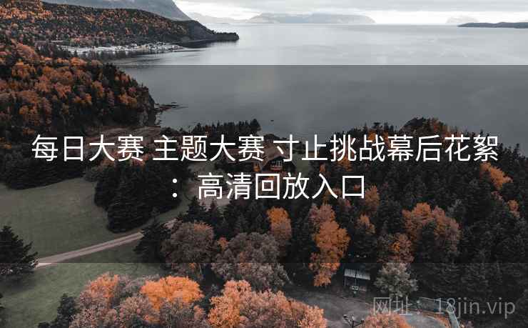 每日大赛 主题大赛 寸止挑战幕后花絮：高清回放入口