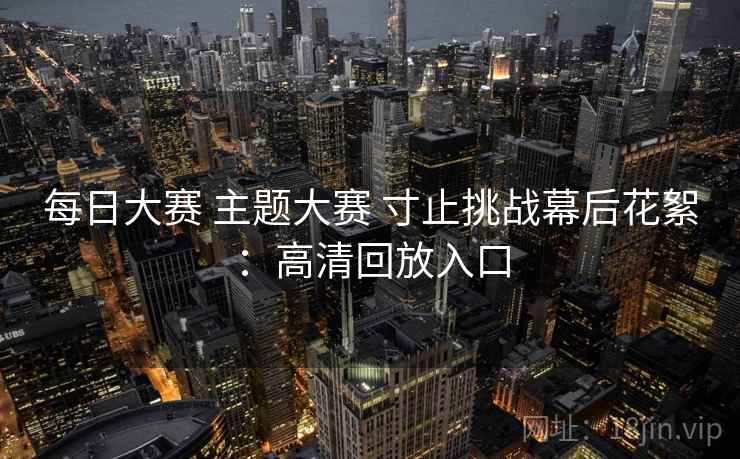 每日大赛 主题大赛 寸止挑战幕后花絮：高清回放入口