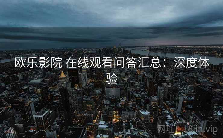 欧乐影院 在线观看问答汇总：深度体验