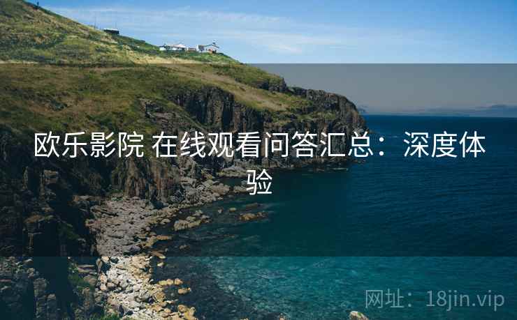 欧乐影院 在线观看问答汇总：深度体验