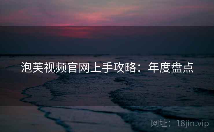泡芙视频官网上手攻略：年度盘点