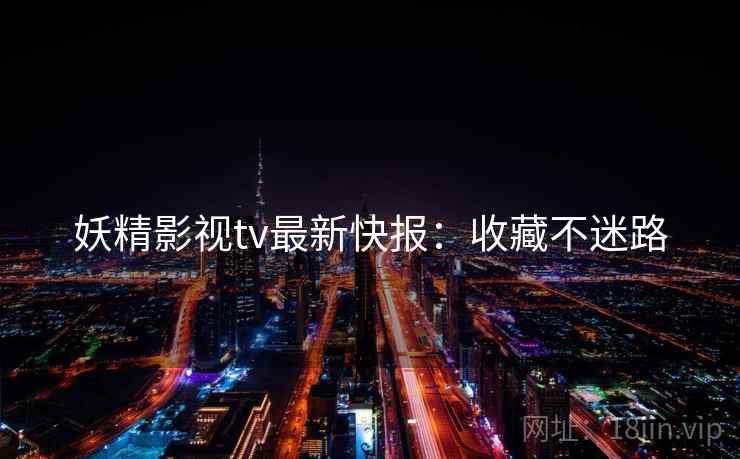 妖精影视tv最新快报：收藏不迷路
