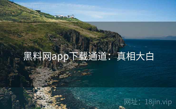 黑料网app下载通道：真相大白