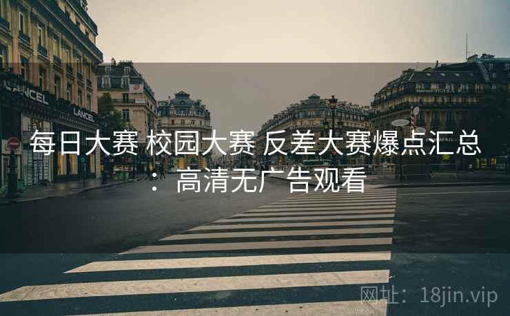 每日大赛 校园大赛 反差大赛爆点汇总：高清无广告观看
