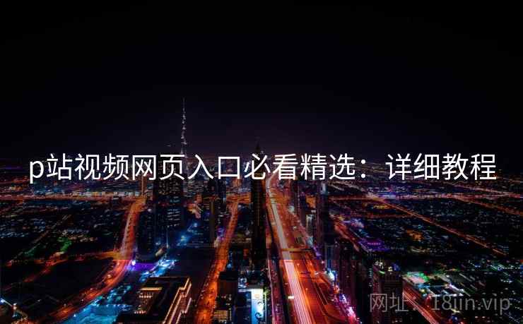 p站视频网页入口必看精选:详细教程