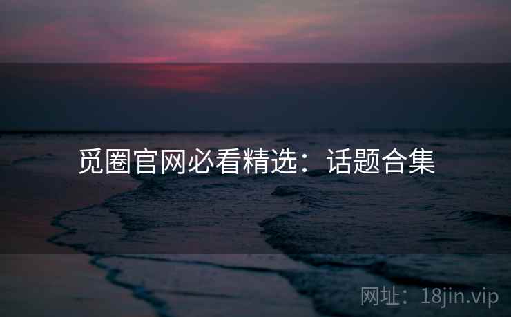 觅圈官网必看精选：话题合集