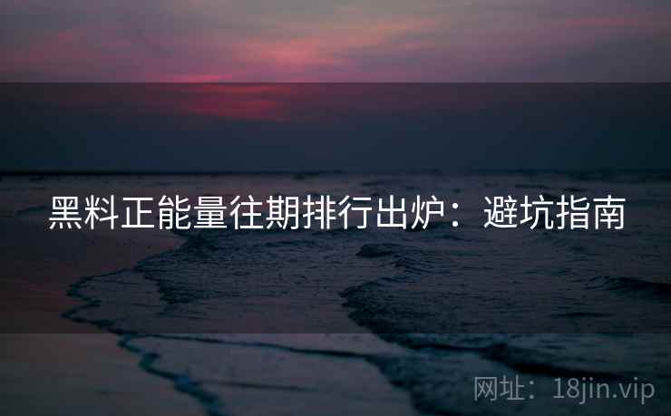 黑料正能量往期排行出炉：避坑指南