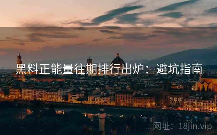 黑料正能量往期排行出炉：避坑指南