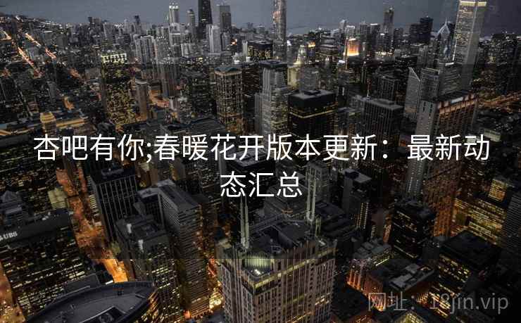 杏吧有你;春暖花开版本更新：最新动态汇总