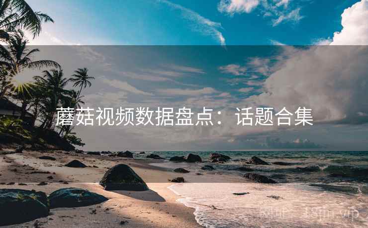 蘑菇视频数据盘点：话题合集