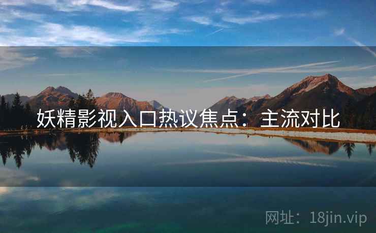 妖精影视入口热议焦点：主流对比