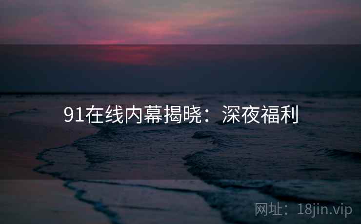 91在线内幕揭晓：深夜福利