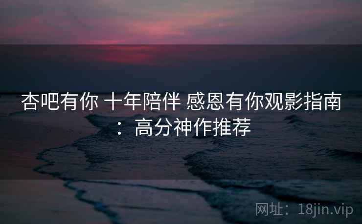杏吧有你 十年陪伴 感恩有你观影指南：高分神作推荐