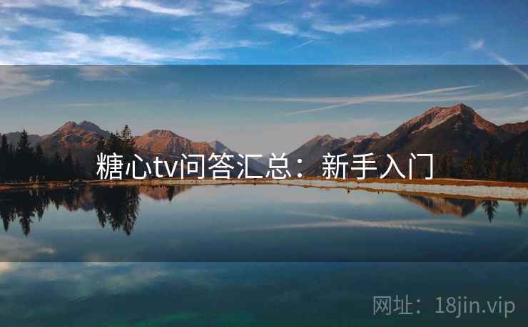 糖心tv问答汇总：新手入门