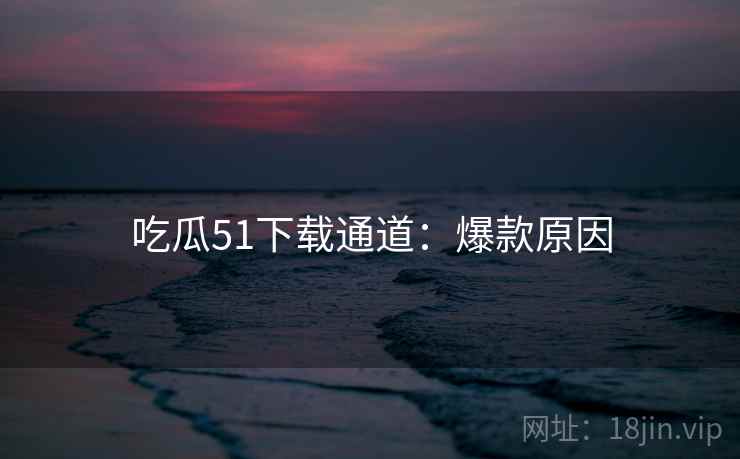 吃瓜51下载通道：爆款原因