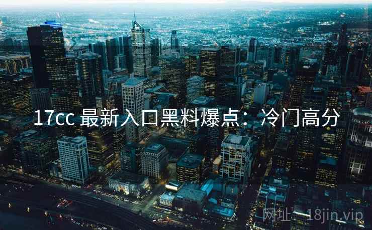 17cc 最新入口黑料爆点：冷门高分