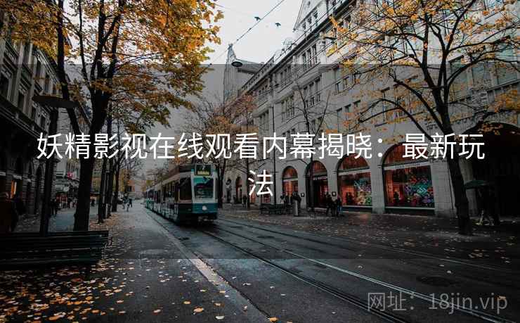 妖精影视在线观看内幕揭晓：最新玩法