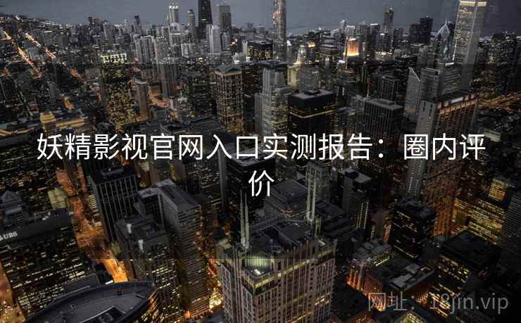 妖精影视官网入口实测报告：圈内评价