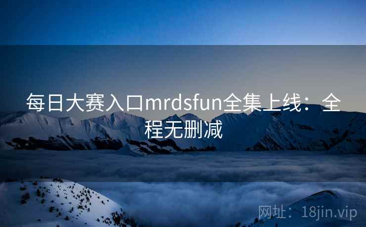 每日大赛入口mrdsfun全集上线：全程无删减