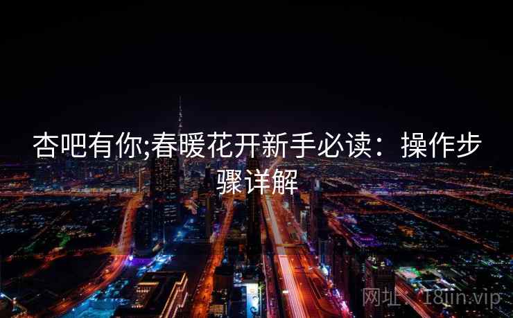 杏吧有你;春暖花开新手必读：操作步骤详解