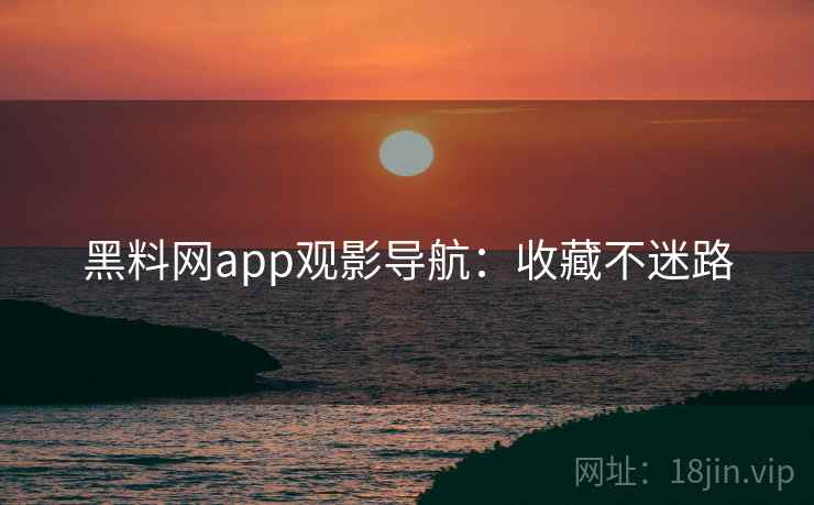 黑料网app观影导航：收藏不迷路