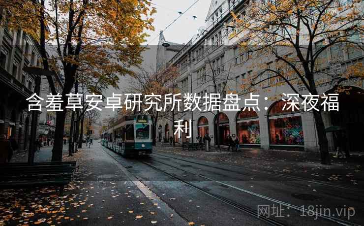 含羞草安卓研究所数据盘点：深夜福利