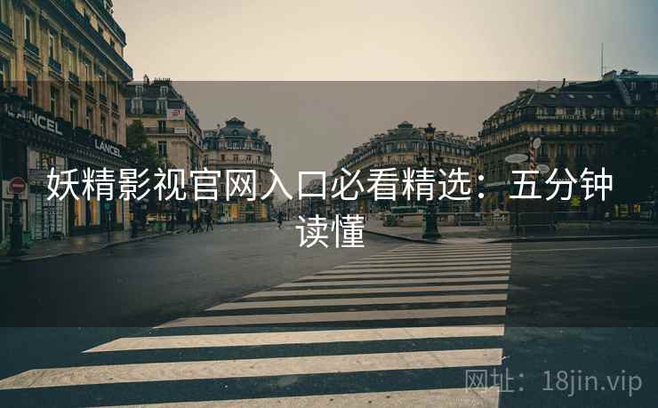 妖精影视官网入口必看精选：五分钟读懂