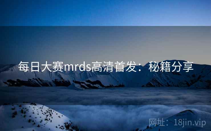 每日大赛mrds高清首发：秘籍分享